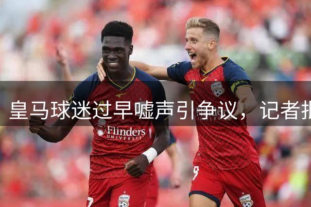 皇马球迷过早嘘声引争议，记者批缺乏耐心